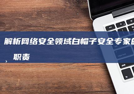 解析网络安全领域：白帽子安全专家的角色与职责