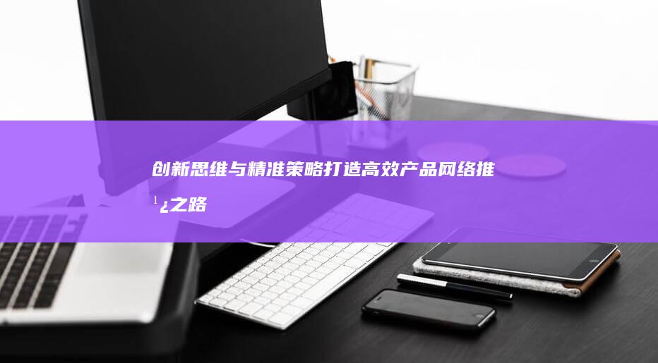 创新思维与精准策略：打造高效产品网络推广之路