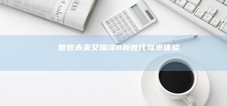 智驭未来：艾瑞泽8新世代驾乘体验